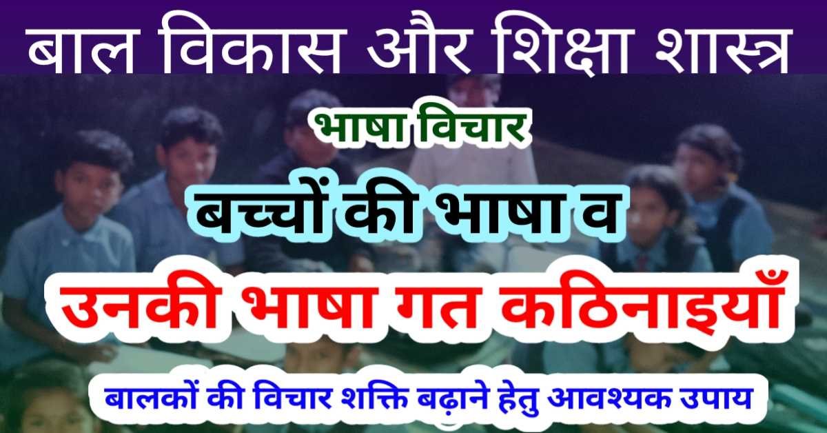 भाषा विचार- बाल विकास व शिक्षा शास्त्र- बच्चों की भाषा व उनकी भाषा गत कठिनाइयाँ, बालकों की विचार शक्ति बढ़ाने हेतु आवश्यक उपाय